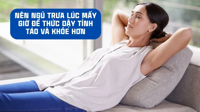 Nên ngủ trưa lúc mấy giờ để thức dậy tỉnh táo và khỏe hơn