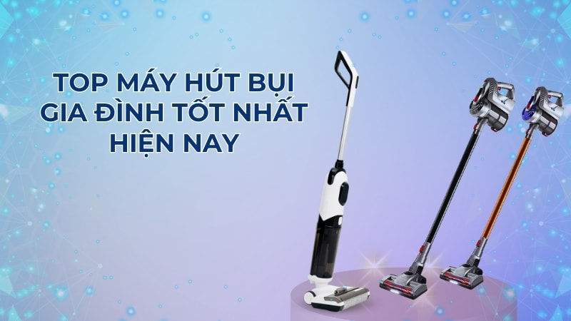 Top 10 máy hút bụi tốt nhất, đáng mua nhất hiện nay